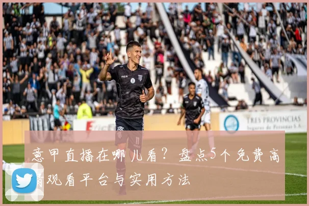 意甲直播在哪儿看？盘点5个免费高清观看平台与实用方法