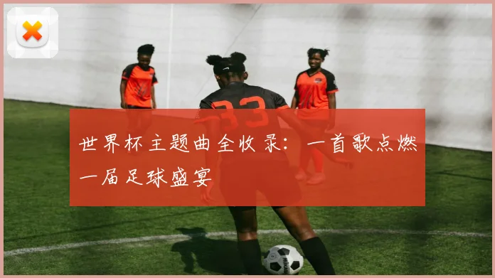 世界杯主题曲全收录:一首歌点燃一届足球盛宴