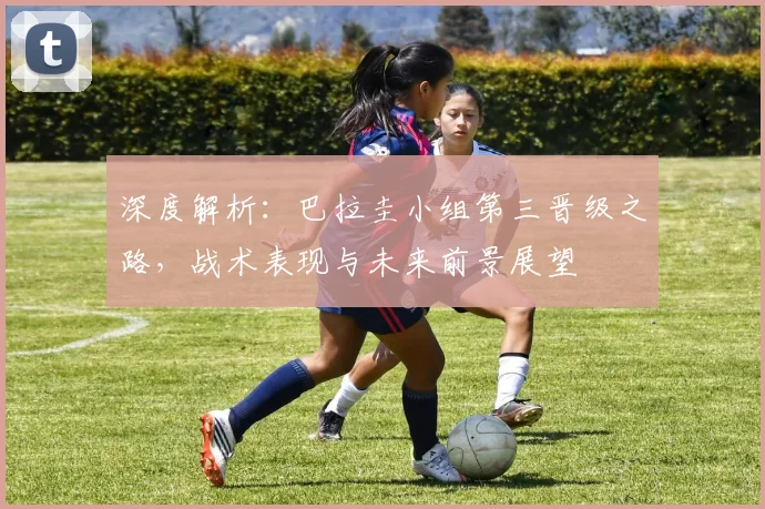 深度解析：巴拉圭小组第三晋级之路，战术表现与未来前景展望
