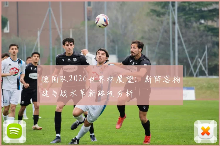 德国队2026世界杯展望：新阵容构建与战术革新路径分析