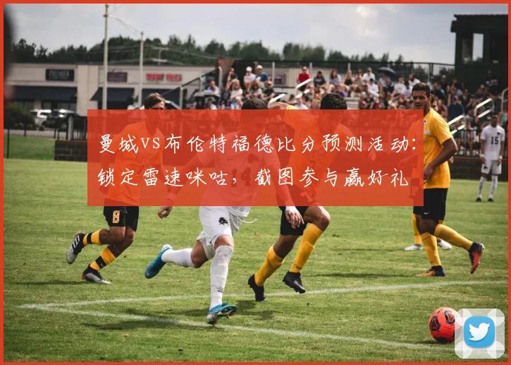 曼城vs布伦特福德比分预测活动：锁定雷速咪咕，截图参与赢好礼