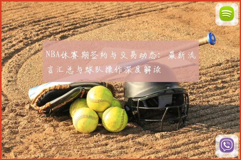 NBA休赛期签约与交易动态:最新流言汇总与球队操作深度解读