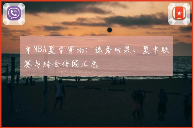 年NBA夏季资讯:选秀结果、夏季联赛与转会传闻汇总