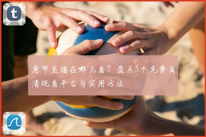 意甲直播在哪儿看？盘点5个免费高清观看平台与实用方法
