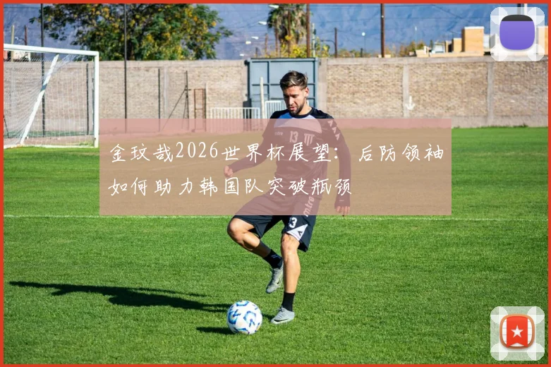 金玟哉2026世界杯展望：后防领袖如何助力韩国队突破瓶颈