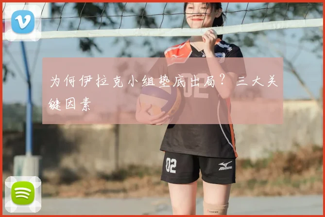 为何伊拉克小组垫底出局？三大关键因素