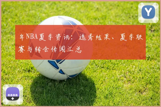 年NBA夏季资讯：选秀结果、夏季联赛与转会传闻汇总